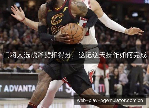 门将人选战斧劈扣得分,这记逆天操作如何完成 门将人选战斧劈扣得分,这记逆天操作如何完成