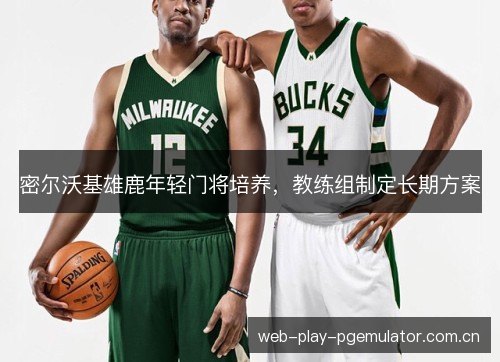 密尔沃基雄鹿年轻门将培养,教练组制定长期方案 密尔沃基雄鹿年轻门将培养,教练组制定长期方案