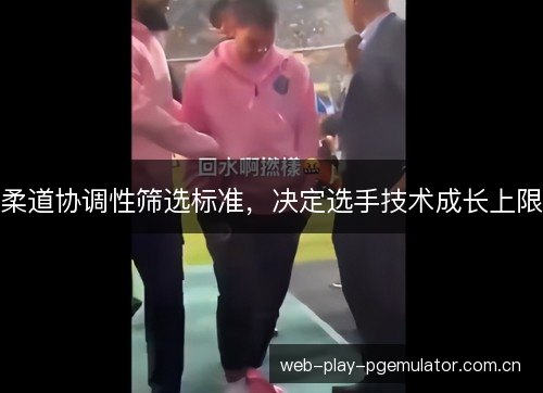 柔道协调性筛选标准,决定选手技术成长上限 柔道协调性筛选标准,决定选手技术成长上限
