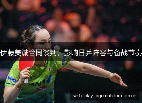 伊藤美诚合同谈判，影响日乒阵容与备战节奏