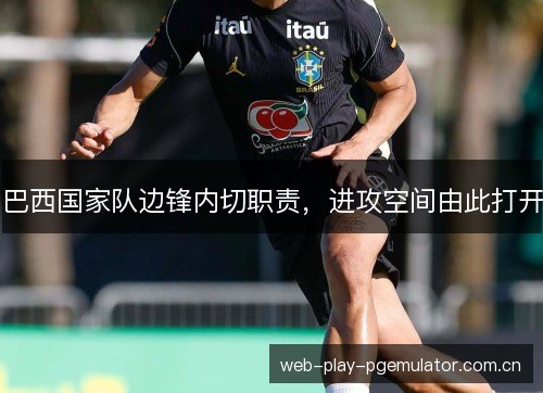 巴西国家队边锋内切职责，进攻空间由此打开