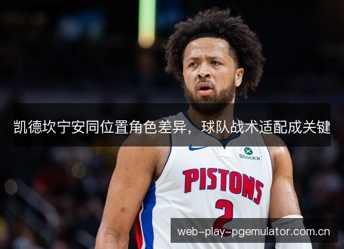 凯德坎宁安同位置角色差异,球队战术适配成关键 凯德坎宁安同位置角色差异,球队战术适配成关键