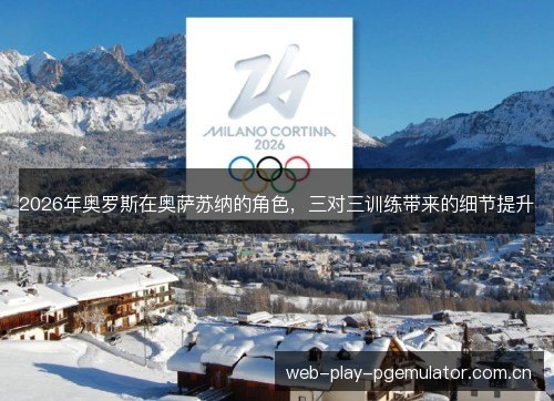 2026年奥罗斯在奥萨苏纳的角色,三对三训练带来的细节提升 2026年奥罗斯在奥萨苏纳的角色,三对三训练带来的细节提升