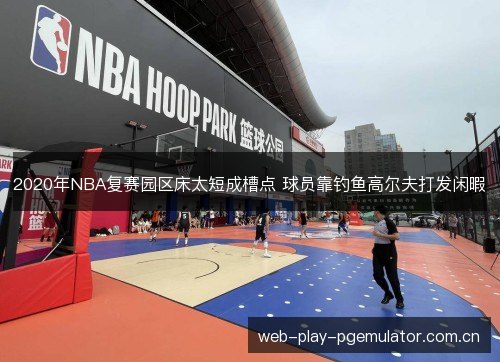 2020年NBA复赛园区床太短成槽点 球员靠钓鱼高尔夫打发闲暇 2020年NBA复赛园区床太短成槽点 球员靠钓鱼高尔夫打发闲暇